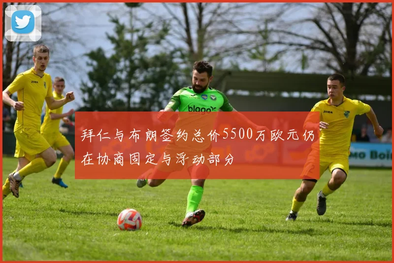拜仁与布朗签约总价5500万欧元仍在协商固定与浮动部分