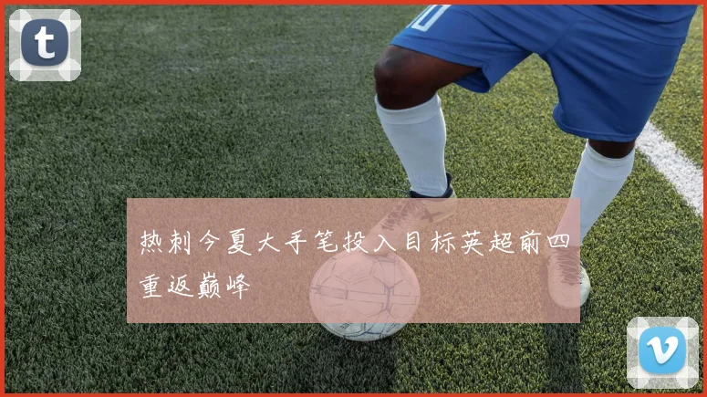 热刺今夏大手笔投入目标英超前四重返巅峰