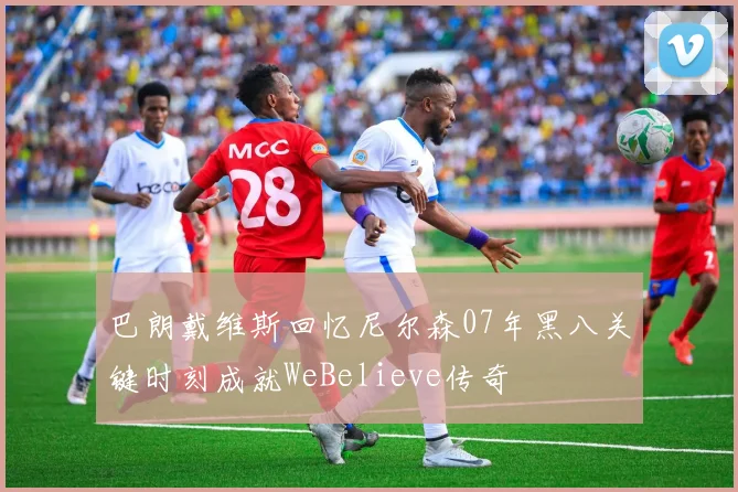 巴朗戴维斯回忆尼尔森07年黑八关键时刻成就WeBelieve传奇
