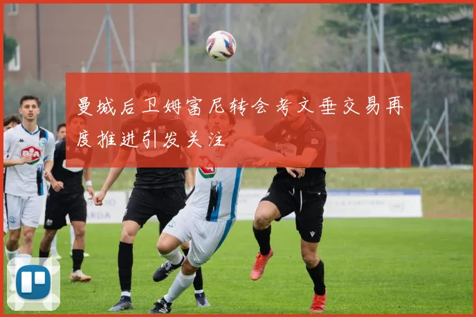 曼城后卫姆富尼转会考文垂交易再度推进引发关注