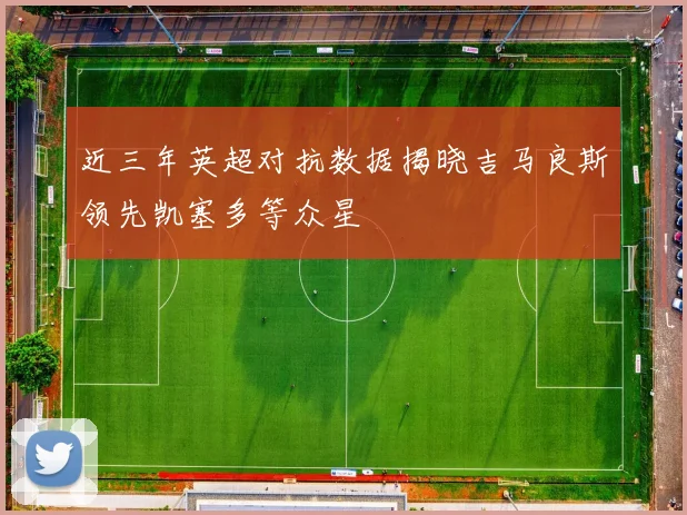 近三年英超对抗数据揭晓吉马良斯领先凯塞多等众星