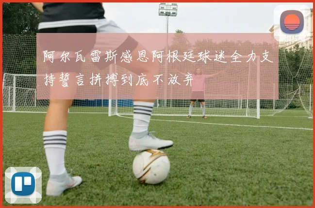 阿尔瓦雷斯感恩阿根廷球迷全力支持誓言拼搏到底不放弃