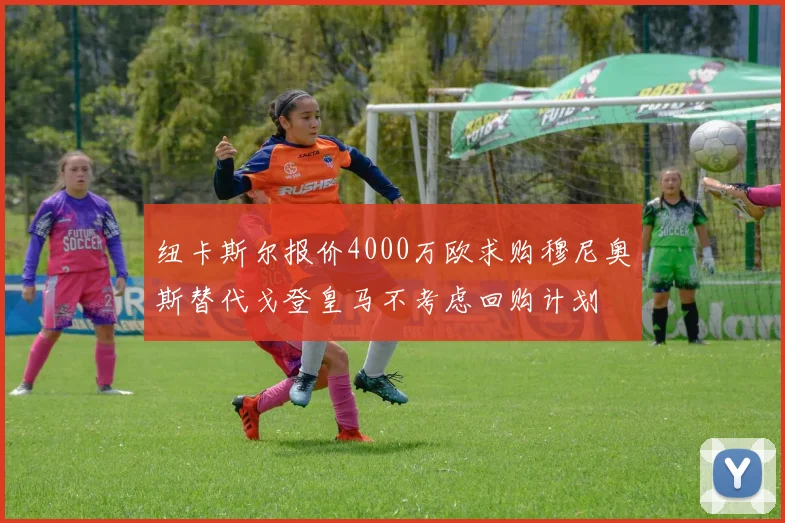 纽卡斯尔报价4000万欧求购穆尼奥斯替代戈登皇马不考虑回购计划