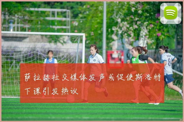 萨拉赫社交媒体发声或促使斯洛特下课引发热议