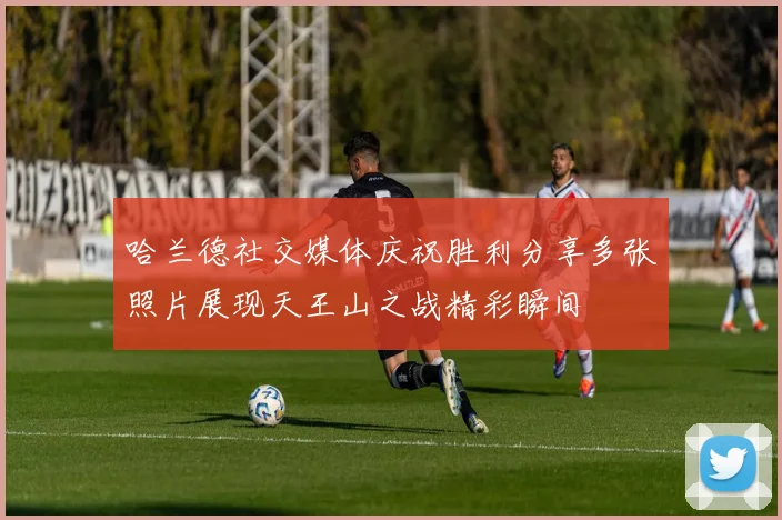 哈兰德社交媒体庆祝胜利分享多张照片展现天王山之战精彩瞬间