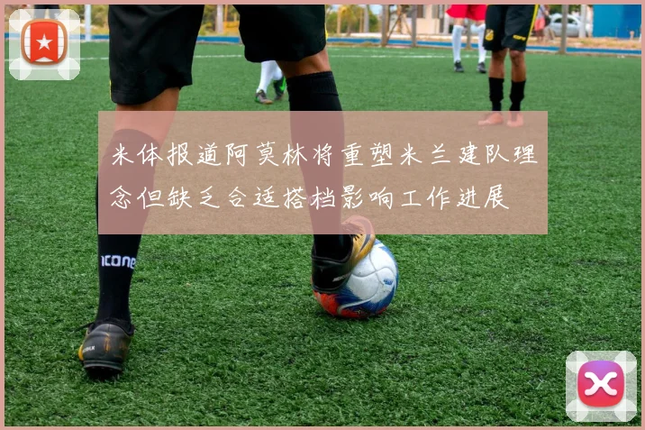 米体报道阿莫林将重塑米兰建队理念但缺乏合适搭档影响工作进展