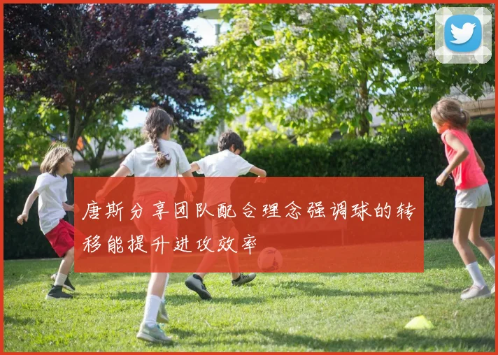 唐斯分享团队配合理念强调球的转移能提升进攻效率