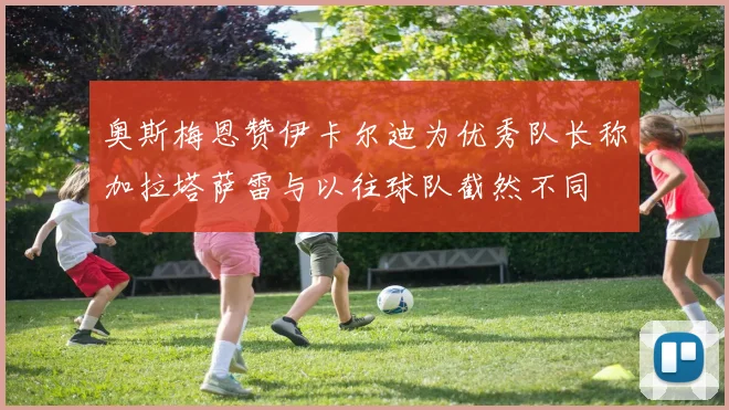 奥斯梅恩赞伊卡尔迪为优秀队长称加拉塔萨雷与以往球队截然不同