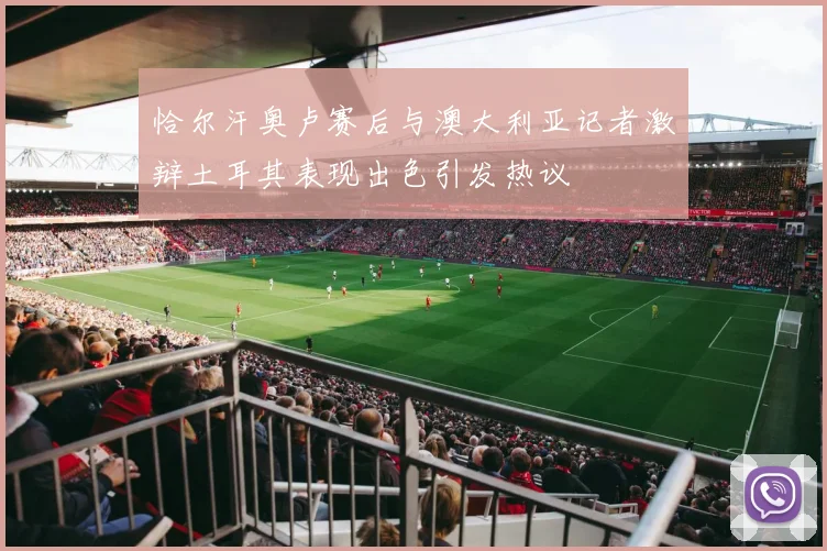 恰尔汗奥卢赛后与澳大利亚记者激辩土耳其表现出色引发热议