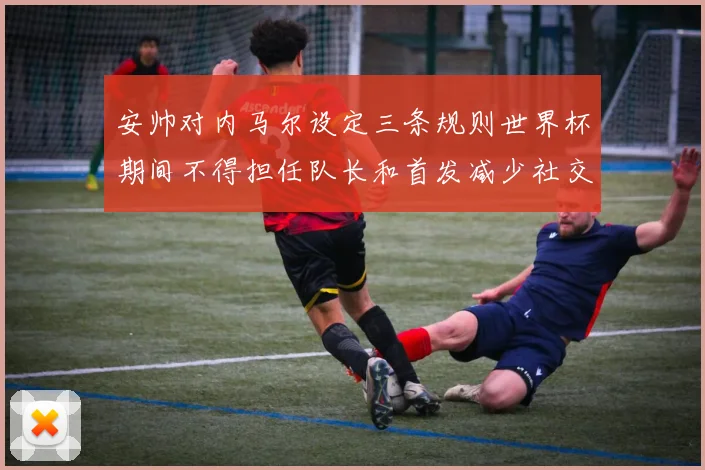 安帅对内马尔设定三条规则世界杯期间不得担任队长和首发减少社交媒体使用