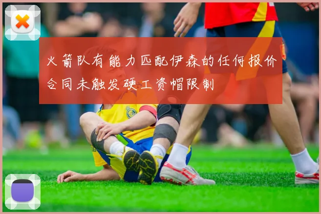 火箭队有能力匹配伊森的任何报价合同未触发硬工资帽限制