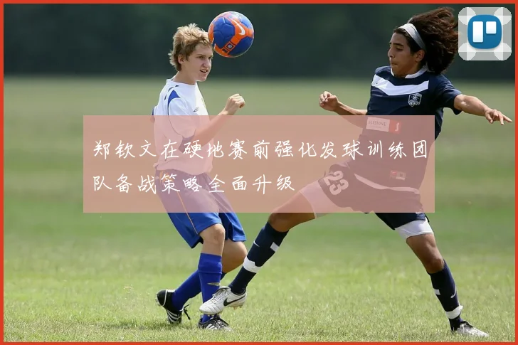 郑钦文在硬地赛前强化发球训练团队备战策略全面升级