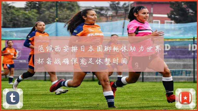范佩西安排日本国脚轮休助力世界杯备战确保充足休整时间