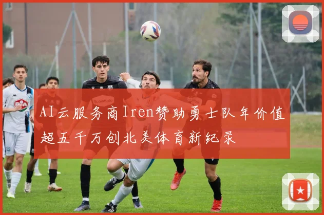 AI云服务商Iren赞助勇士队年价值超五千万创北美体育新纪录