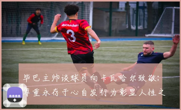 毕巴主帅谈球员向卡瓦哈尔致敬：尊重永存于心自发行为彰显人性之美
