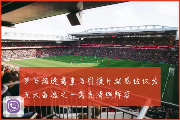 罗马诺透露皇马引援计划恩佐仅为五大备选之一需先清理阵容