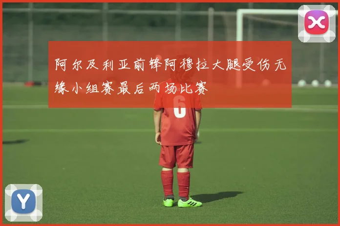 阿尔及利亚前锋阿穆拉大腿受伤无缘小组赛最后两场比赛