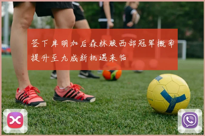 签下库明加后森林狼西部冠军概率提升至九成新机遇来临