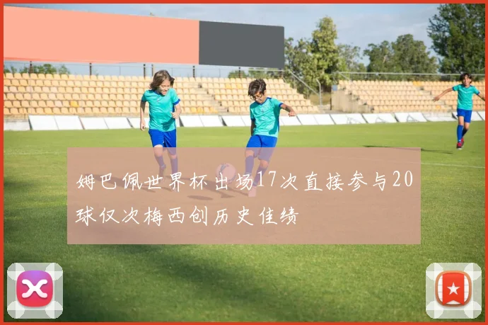 姆巴佩世界杯出场17次直接参与20球仅次梅西创历史佳绩