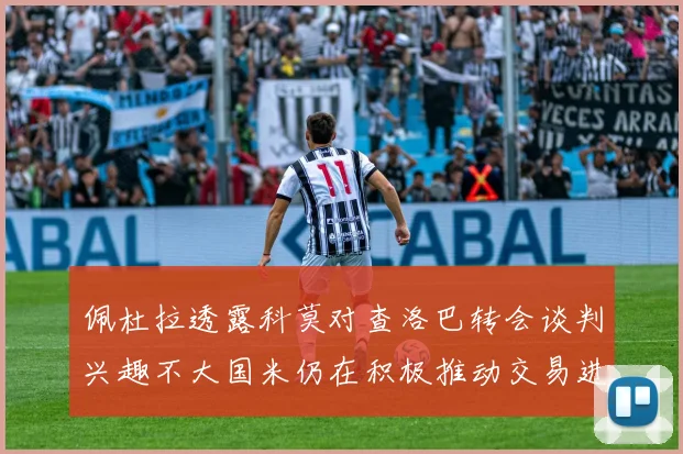 佩杜拉透露科莫对查洛巴转会谈判兴趣不大国米仍在积极推动交易进程