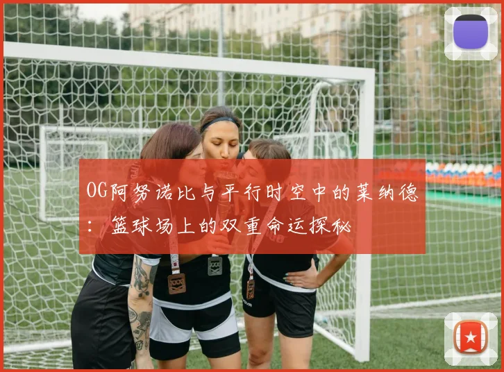 OG阿努诺比与平行时空中的莱纳德：篮球场上的双重命运探秘