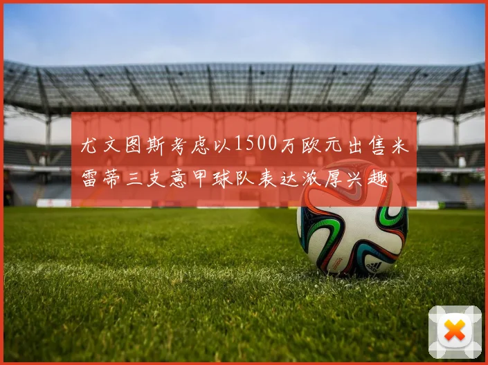 尤文图斯考虑以1500万欧元出售米雷蒂三支意甲球队表达浓厚兴趣