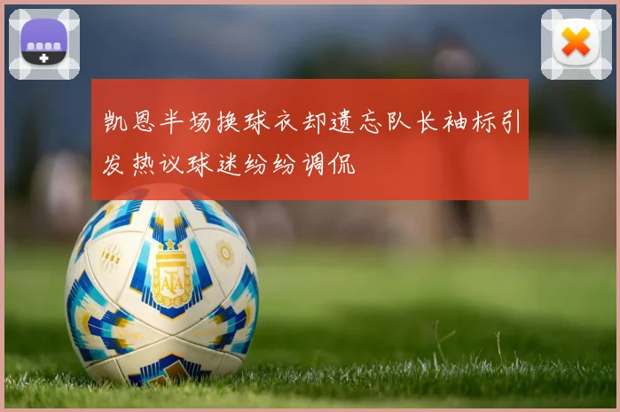 凯恩半场换球衣却遗忘队长袖标引发热议球迷纷纷调侃