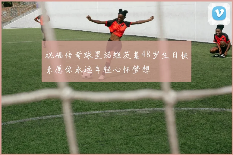 祝福传奇球星诺维茨基48岁生日快乐愿你永远年轻心怀梦想
