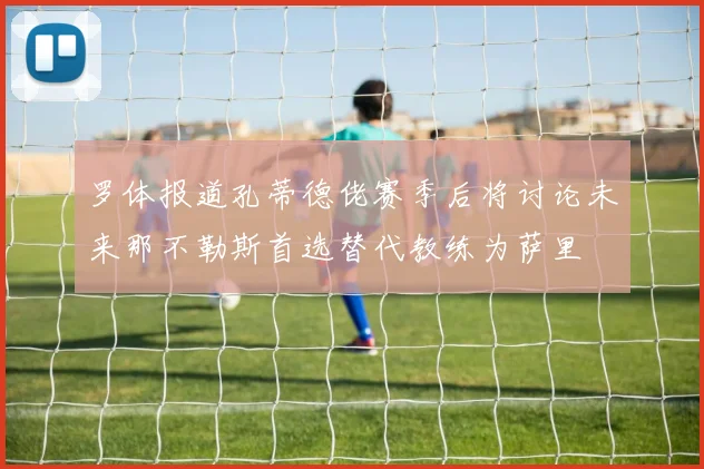 罗体报道孔蒂德佬赛季后将讨论未来那不勒斯首选替代教练为萨里